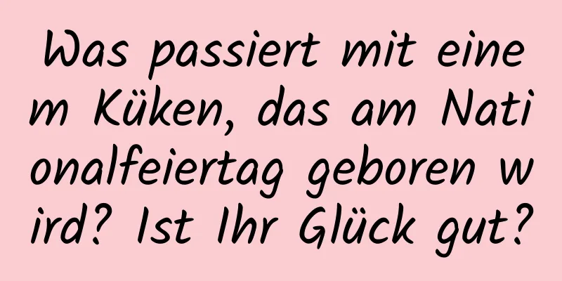 Was passiert mit einem Küken, das am Nationalfeiertag geboren wird? Ist Ihr Glück gut?