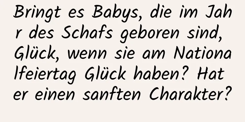 Bringt es Babys, die im Jahr des Schafs geboren sind, Glück, wenn sie am Nationalfeiertag Glück haben? Hat er einen sanften Charakter?