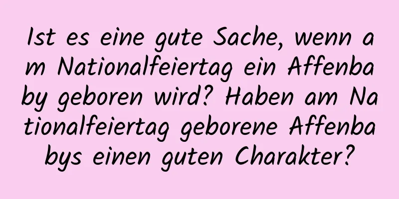 Ist es eine gute Sache, wenn am Nationalfeiertag ein Affenbaby geboren wird? Haben am Nationalfeiertag geborene Affenbabys einen guten Charakter?