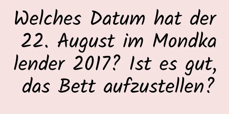 Welches Datum hat der 22. August im Mondkalender 2017? Ist es gut, das Bett aufzustellen?