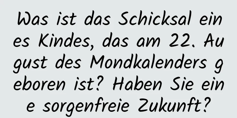 Was ist das Schicksal eines Kindes, das am 22. August des Mondkalenders geboren ist? Haben Sie eine sorgenfreie Zukunft?