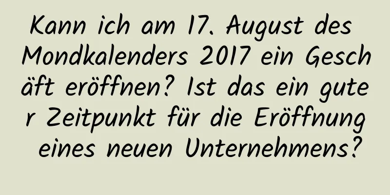 Kann ich am 17. August des Mondkalenders 2017 ein Geschäft eröffnen? Ist das ein guter Zeitpunkt für die Eröffnung eines neuen Unternehmens?