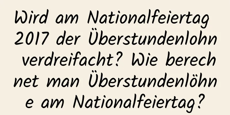 Wird am Nationalfeiertag 2017 der Überstundenlohn verdreifacht? Wie berechnet man Überstundenlöhne am Nationalfeiertag?