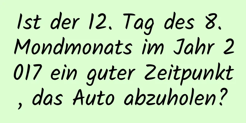 Ist der 12. Tag des 8. Mondmonats im Jahr 2017 ein guter Zeitpunkt, das Auto abzuholen?