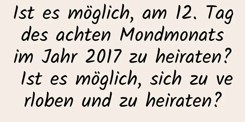 Ist es möglich, am 12. Tag des achten Mondmonats im Jahr 2017 zu heiraten? Ist es möglich, sich zu verloben und zu heiraten?