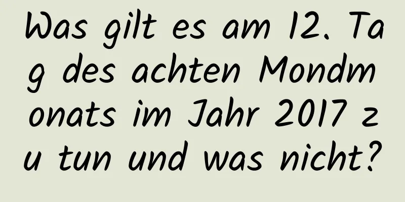 Was gilt es am 12. Tag des achten Mondmonats im Jahr 2017 zu tun und was nicht?