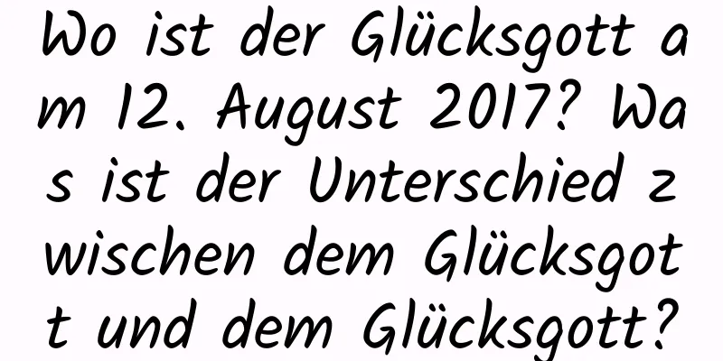 Wo ist der Glücksgott am 12. August 2017? Was ist der Unterschied zwischen dem Glücksgott und dem Glücksgott?