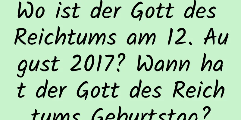 Wo ist der Gott des Reichtums am 12. August 2017? Wann hat der Gott des Reichtums Geburtstag?