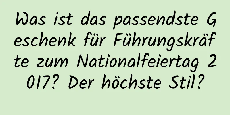 Was ist das passendste Geschenk für Führungskräfte zum Nationalfeiertag 2017? Der höchste Stil?