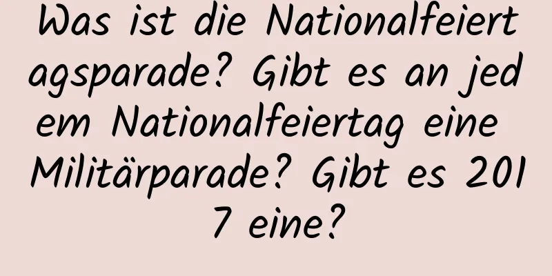 Was ist die Nationalfeiertagsparade? Gibt es an jedem Nationalfeiertag eine Militärparade? Gibt es 2017 eine?