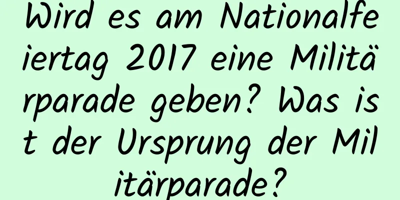 Wird es am Nationalfeiertag 2017 eine Militärparade geben? Was ist der Ursprung der Militärparade?