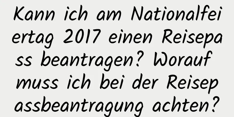 Kann ich am Nationalfeiertag 2017 einen Reisepass beantragen? Worauf muss ich bei der Reisepassbeantragung achten?