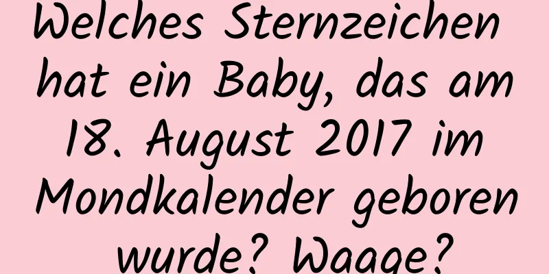 Welches Sternzeichen hat ein Baby, das am 18. August 2017 im Mondkalender geboren wurde? Waage?