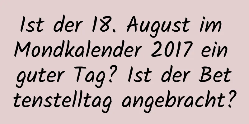 Ist der 18. August im Mondkalender 2017 ein guter Tag? Ist der Bettenstelltag angebracht?