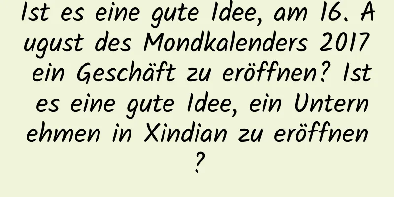 Ist es eine gute Idee, am 16. August des Mondkalenders 2017 ein Geschäft zu eröffnen? Ist es eine gute Idee, ein Unternehmen in Xindian zu eröffnen?