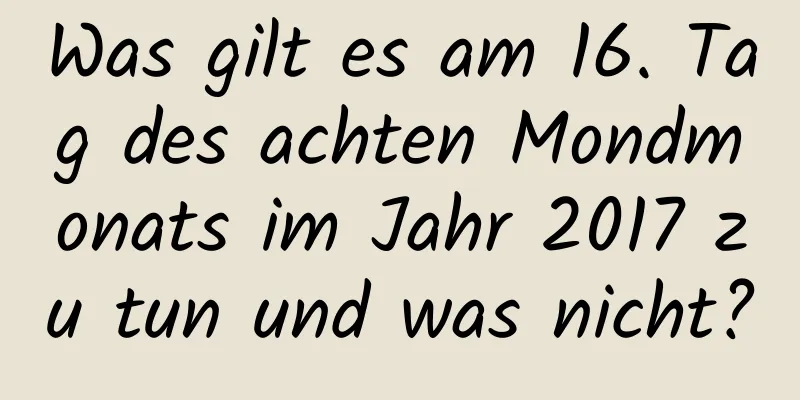 Was gilt es am 16. Tag des achten Mondmonats im Jahr 2017 zu tun und was nicht?