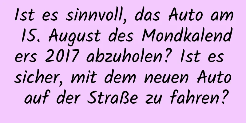 Ist es sinnvoll, das Auto am 15. August des Mondkalenders 2017 abzuholen? Ist es sicher, mit dem neuen Auto auf der Straße zu fahren?