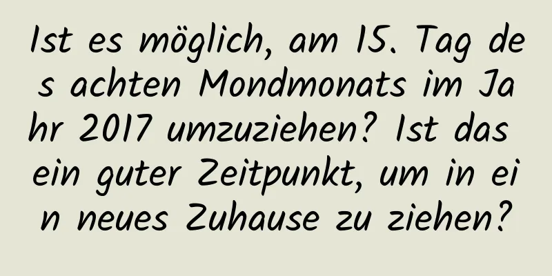 Ist es möglich, am 15. Tag des achten Mondmonats im Jahr 2017 umzuziehen? Ist das ein guter Zeitpunkt, um in ein neues Zuhause zu ziehen?