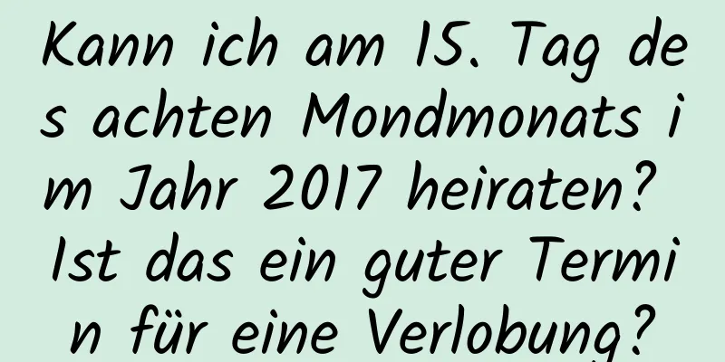 Kann ich am 15. Tag des achten Mondmonats im Jahr 2017 heiraten? Ist das ein guter Termin für eine Verlobung?