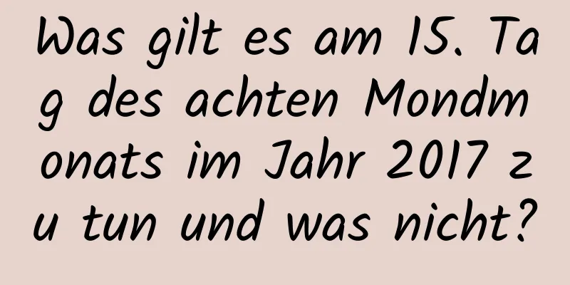 Was gilt es am 15. Tag des achten Mondmonats im Jahr 2017 zu tun und was nicht?