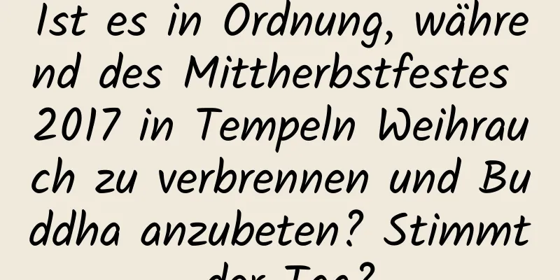 Ist es in Ordnung, während des Mittherbstfestes 2017 in Tempeln Weihrauch zu verbrennen und Buddha anzubeten? Stimmt der Tag?