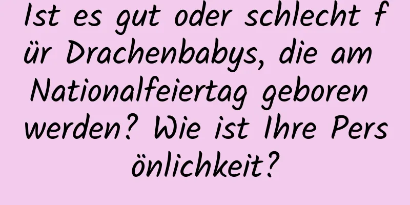 Ist es gut oder schlecht für Drachenbabys, die am Nationalfeiertag geboren werden? Wie ist Ihre Persönlichkeit?