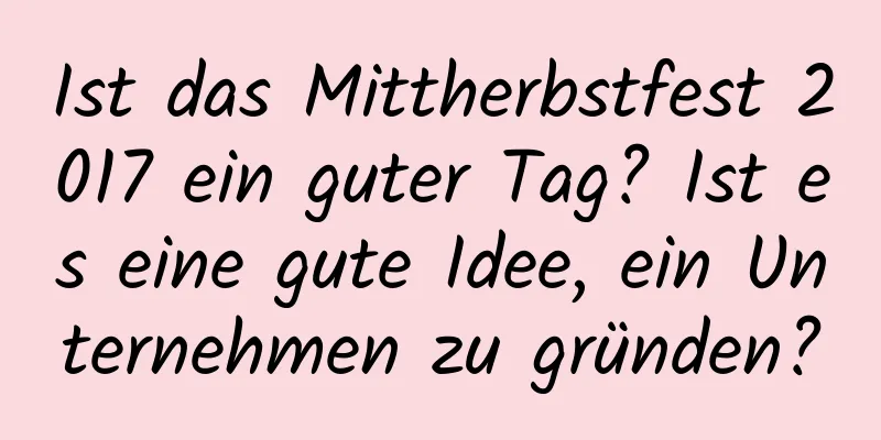 Ist das Mittherbstfest 2017 ein guter Tag? Ist es eine gute Idee, ein Unternehmen zu gründen?