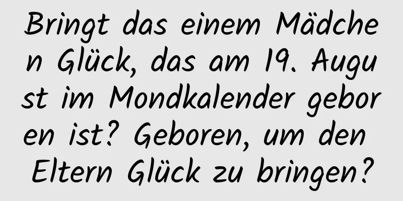 Bringt das einem Mädchen Glück, das am 19. August im Mondkalender geboren ist? Geboren, um den Eltern Glück zu bringen?