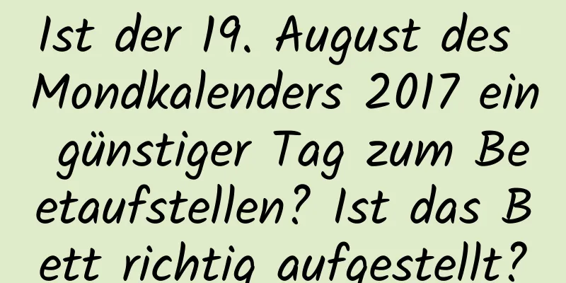 Ist der 19. August des Mondkalenders 2017 ein günstiger Tag zum Beetaufstellen? Ist das Bett richtig aufgestellt?