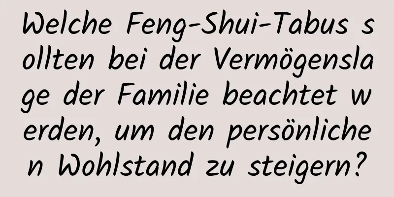 Welche Feng-Shui-Tabus sollten bei der Vermögenslage der Familie beachtet werden, um den persönlichen Wohlstand zu steigern?