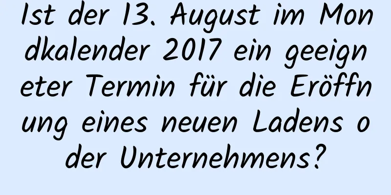 Ist der 13. August im Mondkalender 2017 ein geeigneter Termin für die Eröffnung eines neuen Ladens oder Unternehmens?