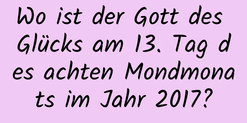 Wo ist der Gott des Glücks am 13. Tag des achten Mondmonats im Jahr 2017?