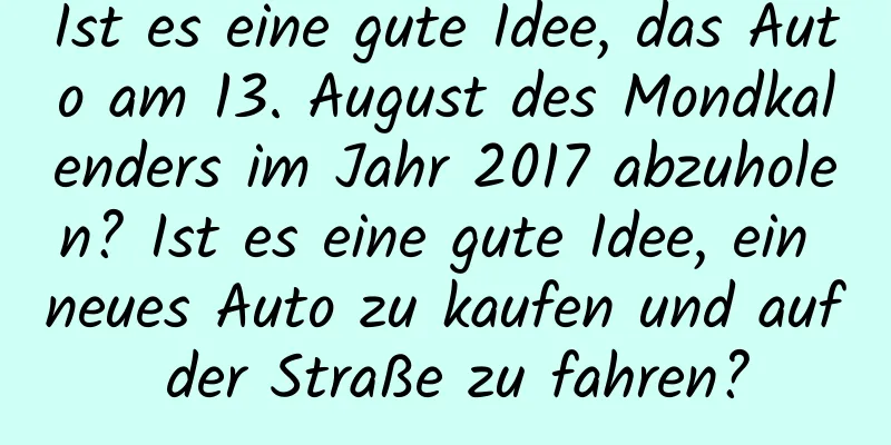 Ist es eine gute Idee, das Auto am 13. August des Mondkalenders im Jahr 2017 abzuholen? Ist es eine gute Idee, ein neues Auto zu kaufen und auf der Straße zu fahren?