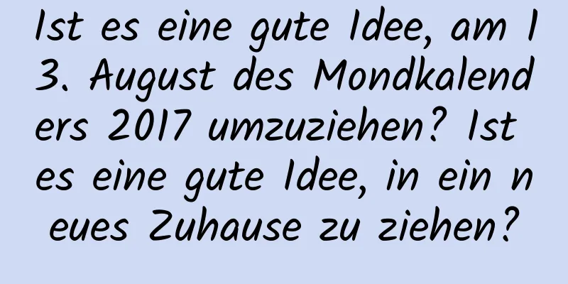 Ist es eine gute Idee, am 13. August des Mondkalenders 2017 umzuziehen? Ist es eine gute Idee, in ein neues Zuhause zu ziehen?