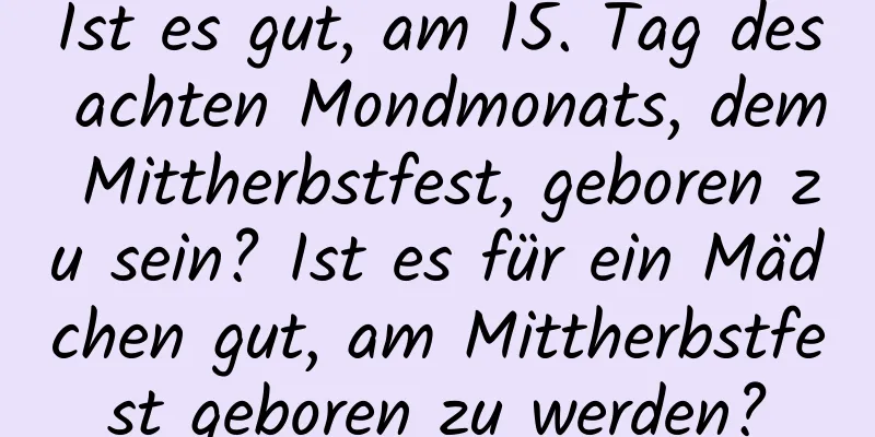 Ist es gut, am 15. Tag des achten Mondmonats, dem Mittherbstfest, geboren zu sein? Ist es für ein Mädchen gut, am Mittherbstfest geboren zu werden?