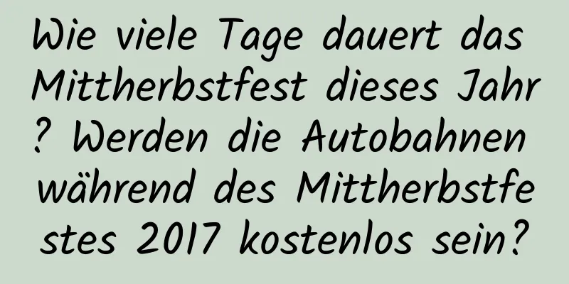 Wie viele Tage dauert das Mittherbstfest dieses Jahr? Werden die Autobahnen während des Mittherbstfestes 2017 kostenlos sein?