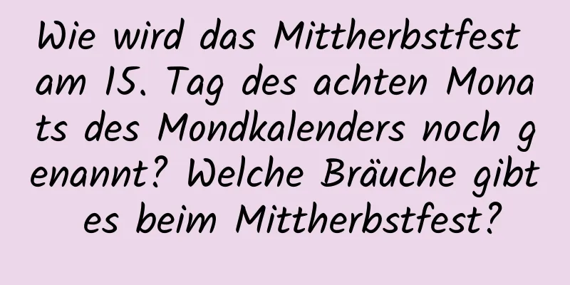 Wie wird das Mittherbstfest am 15. Tag des achten Monats des Mondkalenders noch genannt? Welche Bräuche gibt es beim Mittherbstfest?