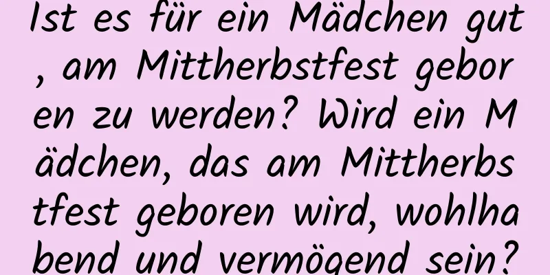 Ist es für ein Mädchen gut, am Mittherbstfest geboren zu werden? Wird ein Mädchen, das am Mittherbstfest geboren wird, wohlhabend und vermögend sein?