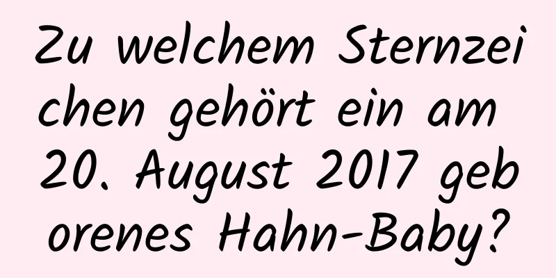 Zu welchem ​​Sternzeichen gehört ein am 20. August 2017 geborenes Hahn-Baby?