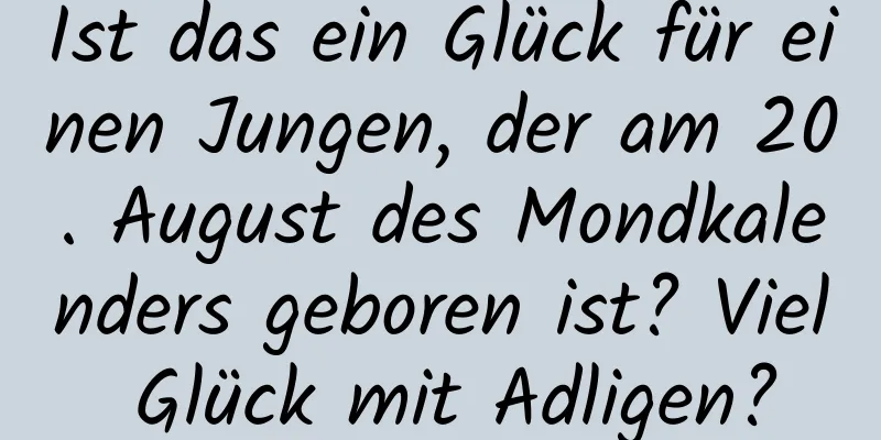 Ist das ein Glück für einen Jungen, der am 20. August des Mondkalenders geboren ist? Viel Glück mit Adligen?