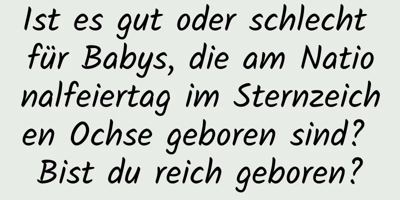 Ist es gut oder schlecht für Babys, die am Nationalfeiertag im Sternzeichen Ochse geboren sind? Bist du reich geboren?