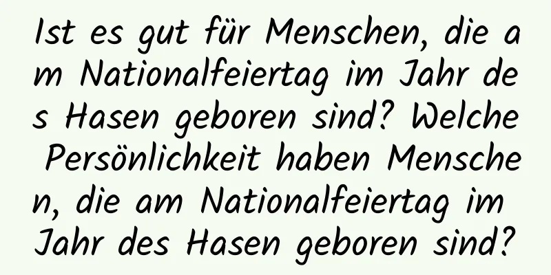 Ist es gut für Menschen, die am Nationalfeiertag im Jahr des Hasen geboren sind? Welche Persönlichkeit haben Menschen, die am Nationalfeiertag im Jahr des Hasen geboren sind?