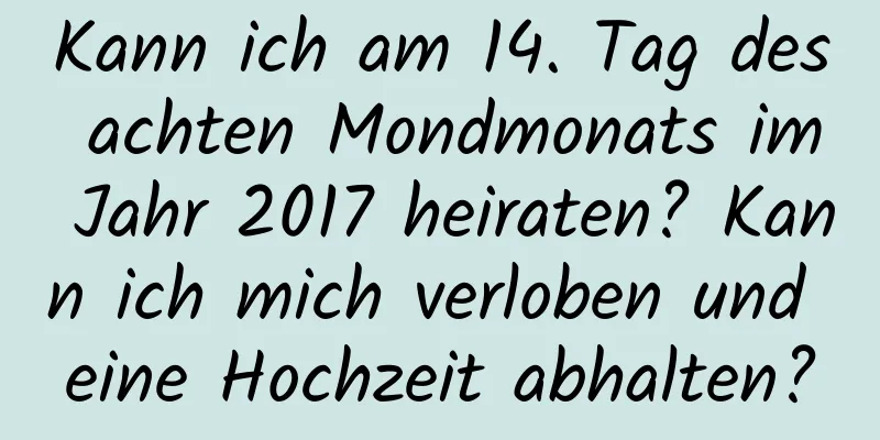 Kann ich am 14. Tag des achten Mondmonats im Jahr 2017 heiraten? Kann ich mich verloben und eine Hochzeit abhalten?