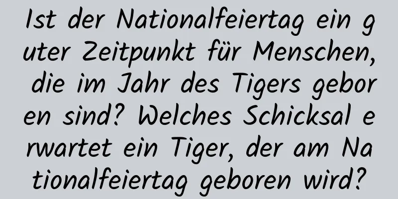 Ist der Nationalfeiertag ein guter Zeitpunkt für Menschen, die im Jahr des Tigers geboren sind? Welches Schicksal erwartet ein Tiger, der am Nationalfeiertag geboren wird?