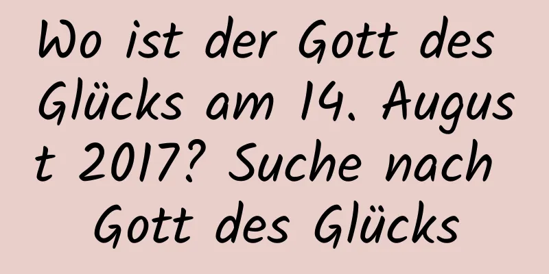 Wo ist der Gott des Glücks am 14. August 2017? Suche nach Gott des Glücks