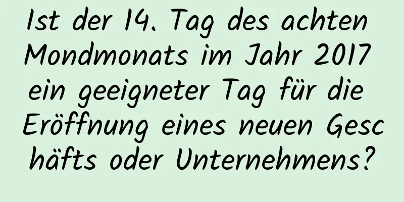 Ist der 14. Tag des achten Mondmonats im Jahr 2017 ein geeigneter Tag für die Eröffnung eines neuen Geschäfts oder Unternehmens?