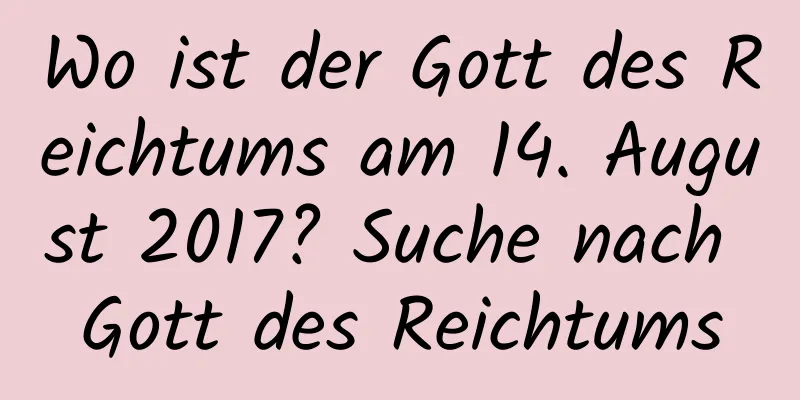 Wo ist der Gott des Reichtums am 14. August 2017? Suche nach Gott des Reichtums