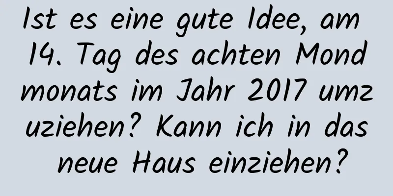 Ist es eine gute Idee, am 14. Tag des achten Mondmonats im Jahr 2017 umzuziehen? Kann ich in das neue Haus einziehen?