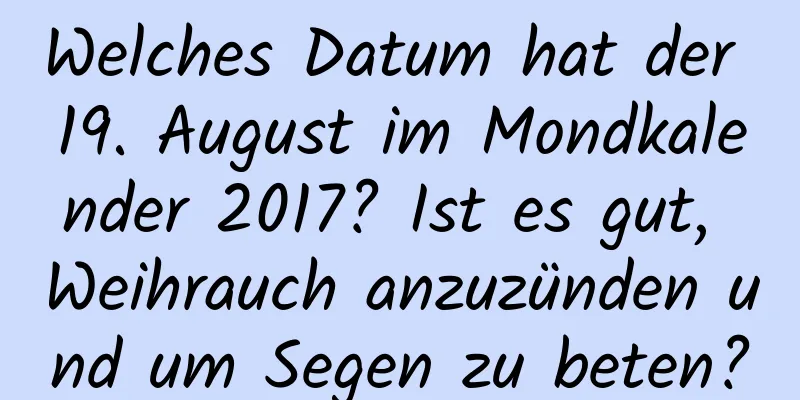 Welches Datum hat der 19. August im Mondkalender 2017? Ist es gut, Weihrauch anzuzünden und um Segen zu beten?