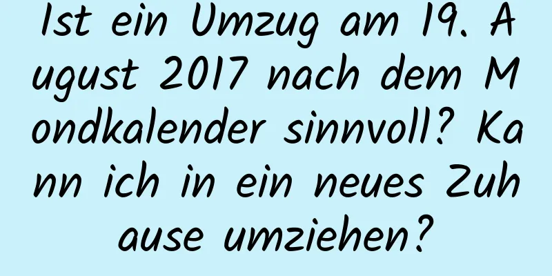 Ist ein Umzug am 19. August 2017 nach dem Mondkalender sinnvoll? Kann ich in ein neues Zuhause umziehen?